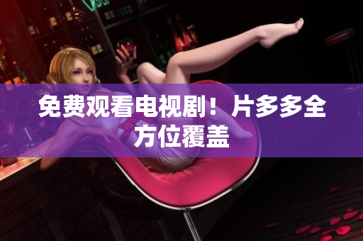 免费观看电视剧！片多多全方位覆盖