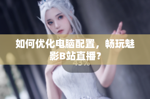 如何优化电脑配置，畅玩魅影B站直播？