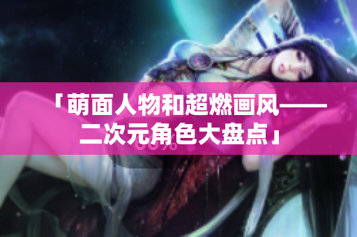 「萌面人物和超燃画风——二次元角色大盘点」