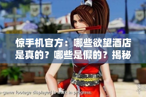 惊手机官方：哪些欲望酒店是真的？哪些是假的？揭秘：如何辨别真伪欲望酒店？