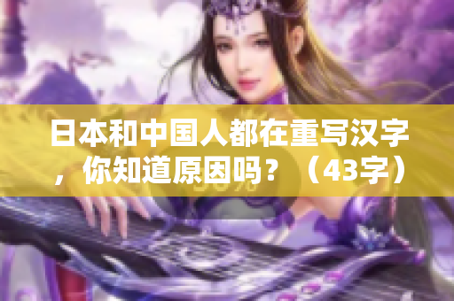 日本和中国人都在重写汉字，你知道原因吗？（43字）