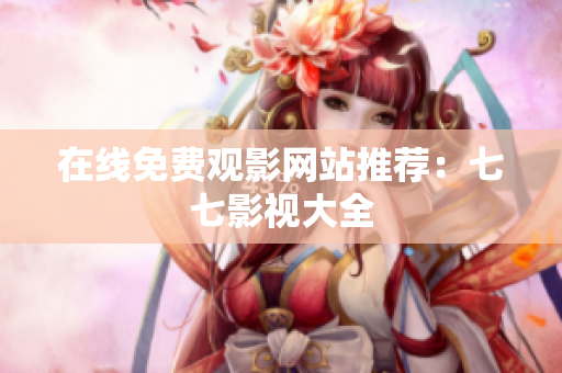 在线免费观影网站推荐：七七影视大全