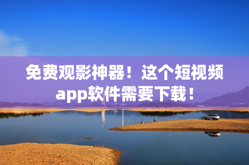 免费观影神器！这个短视频app软件需要下载！
