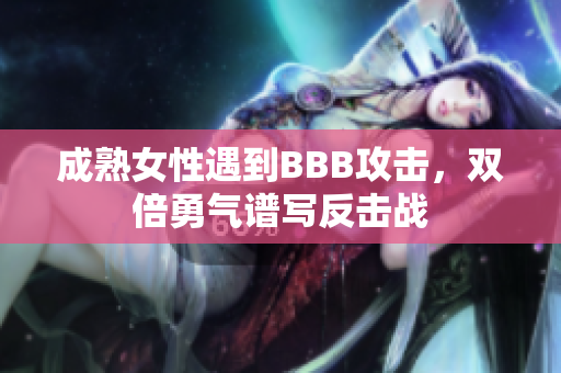 成熟女性遇到BBB攻击，双倍勇气谱写反击战