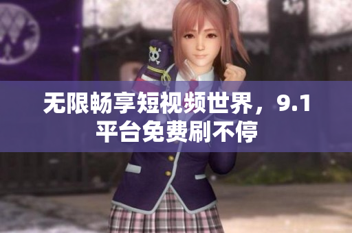 无限畅享短视频世界，9.1平台免费刷不停