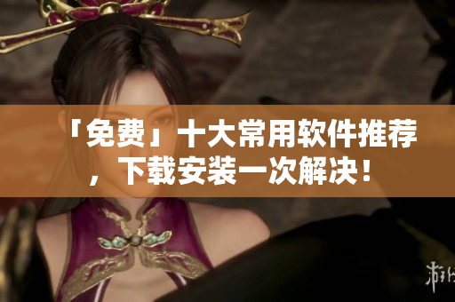 「免费」十大常用软件推荐，下载安装一次解决！