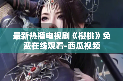 最新热播电视剧《樱桃》免费在线观看-西瓜视频