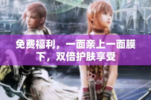 免费福利，一面亲上一面膜下，双倍护肤享受