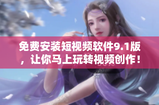 免费安装短视频软件9.1版，让你马上玩转视频创作！