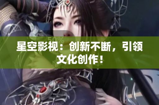 星空影视：创新不断，引领文化创作！