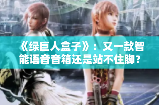 《绿巨人盒子》：又一款智能语音音箱还是站不住脚？