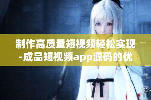 制作高质量短视频轻松实现-成品短视频app源码的优势