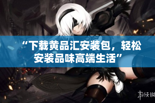 “下载黄品汇安装包，轻松安装品味高端生活”