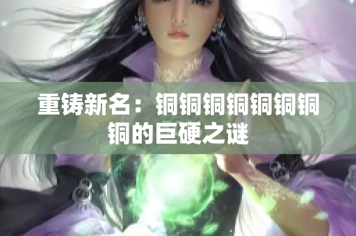 重铸新名：铜铜铜铜铜铜铜铜的巨硬之谜