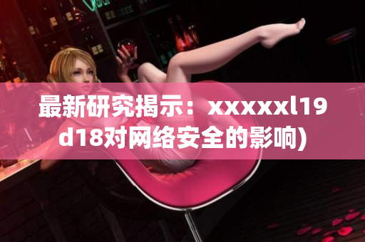 最新研究揭示：xxxxxl19d18对网络安全的影响)