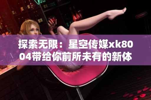 探索无限：星空传媒xk8004带给你前所未有的新体验