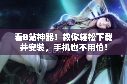 看B站神器！教你轻松下载并安装，手机也不用怕！