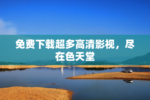 免费下载超多高清影视，尽在色天堂