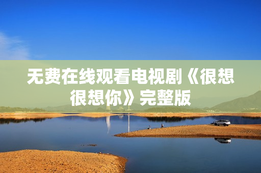 无费在线观看电视剧《很想很想你》完整版