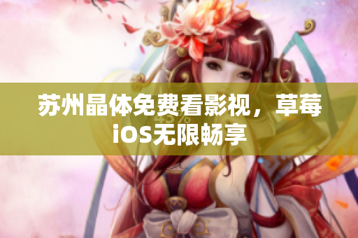 苏州晶体免费看影视，草莓iOS无限畅享