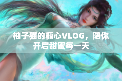 柚子猫的糖心VLOG，陪你开启甜蜜每一天
