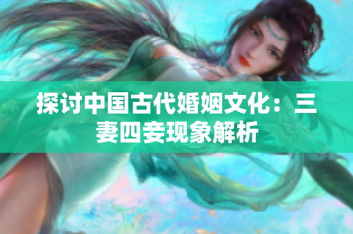 探讨中国古代婚姻文化：三妻四妾现象解析
