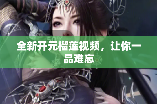 全新开元榴莲视频，让你一品难忘