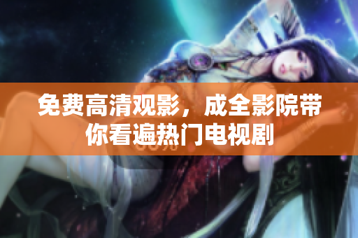 免费高清观影，成全影院带你看遍热门电视剧