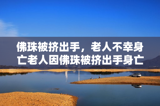 佛珠被挤出手，老人不幸身亡老人因佛珠被挤出手身亡