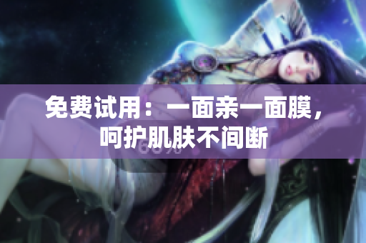 免费试用：一面亲一面膜，呵护肌肤不间断