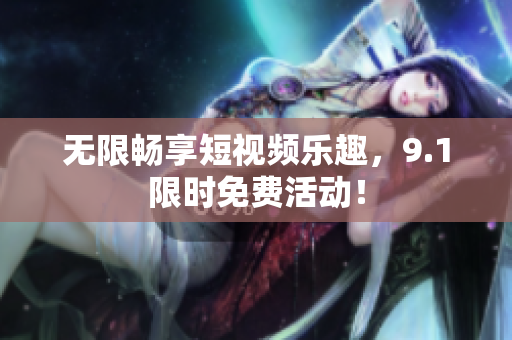 无限畅享短视频乐趣，9.1限时免费活动！