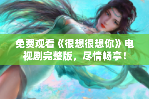 免费观看《很想很想你》电视剧完整版，尽情畅享！