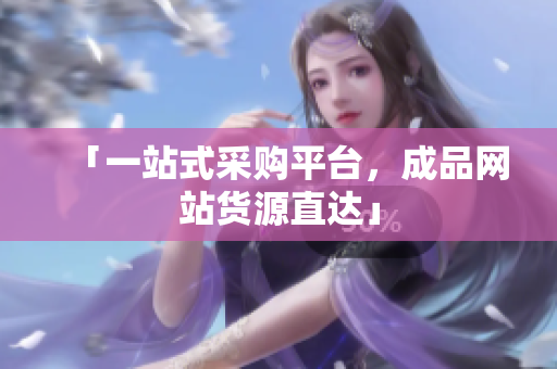 「一站式采购平台，成品网站货源直达」