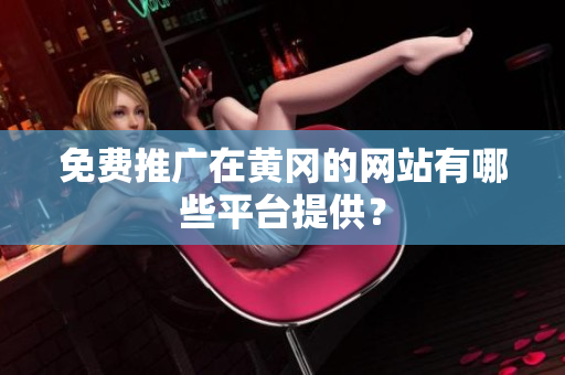 免费推广在黄冈的网站有哪些平台提供？