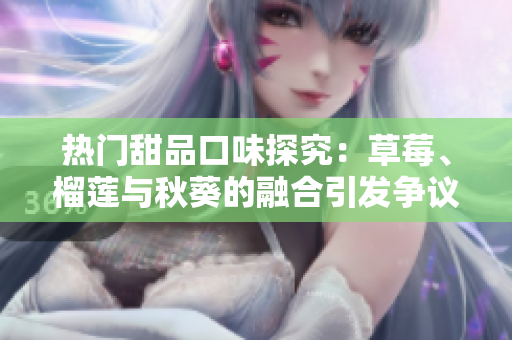 热门甜品口味探究：草莓、榴莲与秋葵的融合引发争议