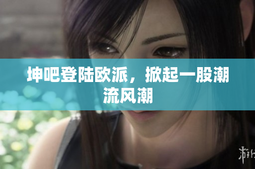 坤吧登陆欧派，掀起一股潮流风潮