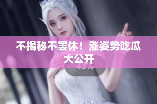 不揭秘不罢休！涨姿势吃瓜大公开