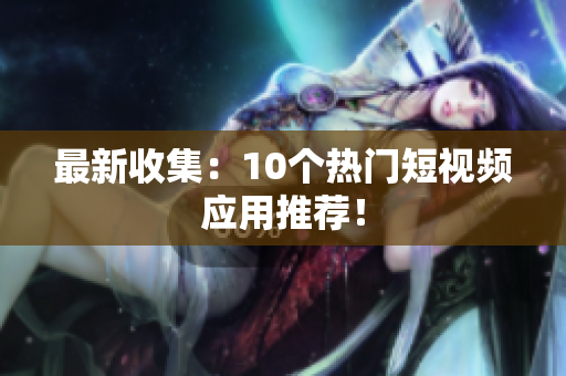 最新收集：10个热门短视频应用推荐！