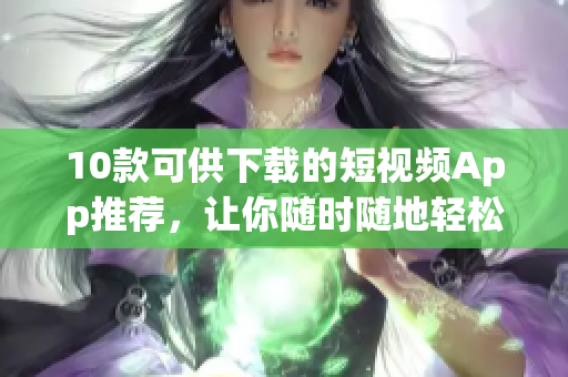 10款可供下载的短视频App推荐，让你随时随地轻松创作！