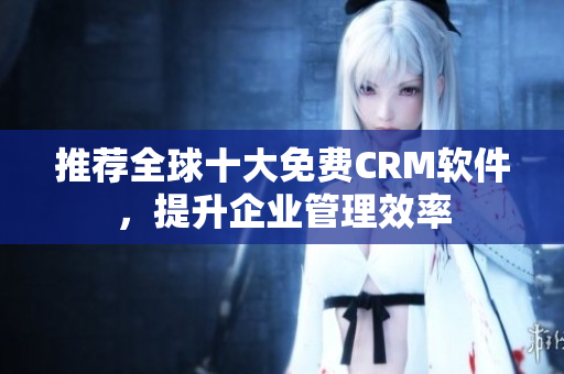 推荐全球十大免费CRM软件，提升企业管理效率