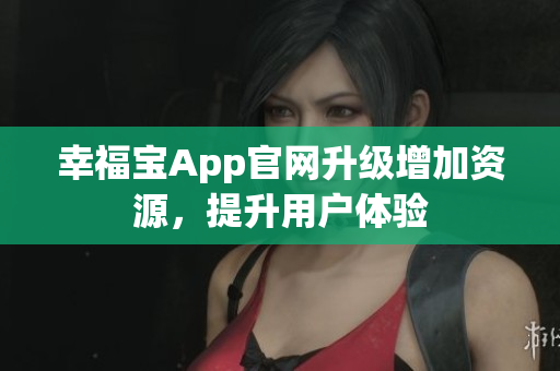 幸福宝App官网升级增加资源，提升用户体验