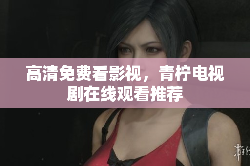 高清免费看影视，青柠电视剧在线观看推荐