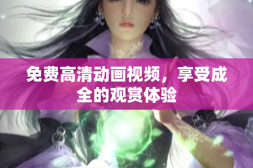 免费高清动画视频，享受成全的观赏体验