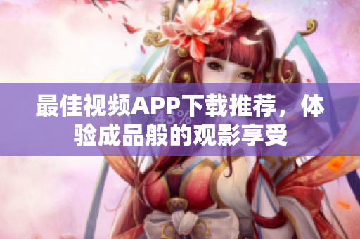 最佳视频APP下载推荐，体验成品般的观影享受