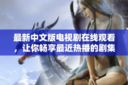 最新中文版电视剧在线观看，让你畅享最近热播的剧集
