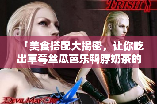 「美食搭配大揭密，让你吃出草莓丝瓜芭乐鸭脖奶茶的完美味道！」