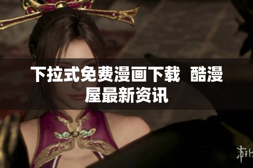 下拉式免费漫画下载  酷漫屋最新资讯