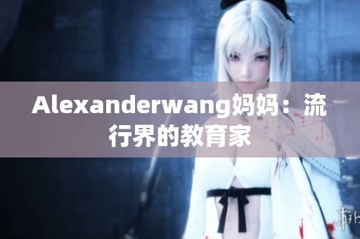 Alexanderwang妈妈：流行界的教育家