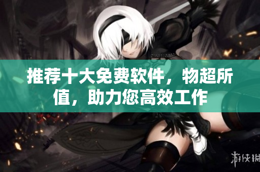推荐十大免费软件，物超所值，助力您高效工作