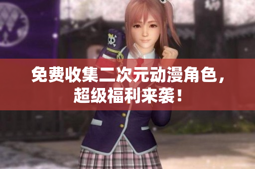 免费收集二次元动漫角色，超级福利来袭！